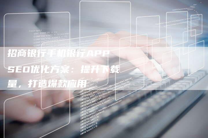招商银行手机银行APP SEO优化方案:提升下载量,打造爆款应用-速发外链网