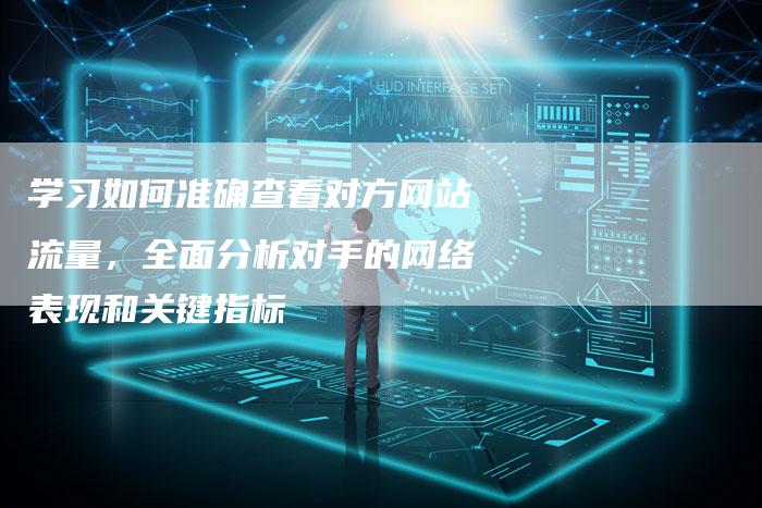 学习如何准确查看对方网站流量，全面分析对手的网络表现和关键指标