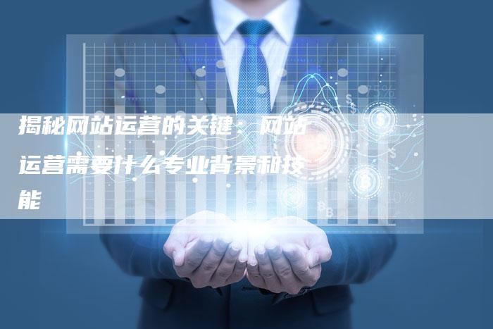 揭秘网站运营的关键：网站运营需要什么专业背景和技能-速发外链网