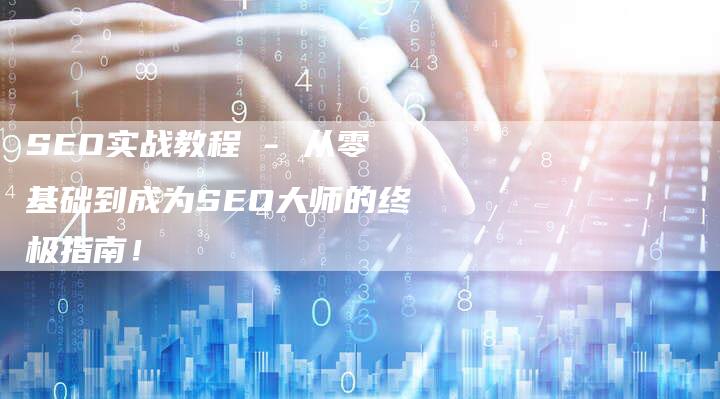 SEO实战教程 - 从零基础到成为SEO大师的终极指南！