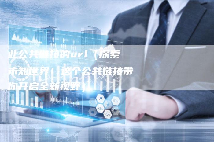 此公共链接的url（探索未知世界！这个公共链接带你开启全新视野）-速发外链网