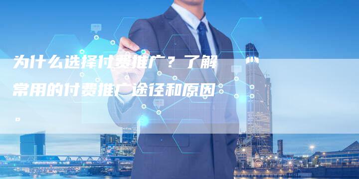 为什么选择付费推广？了解常用的付费推广途径和原因。