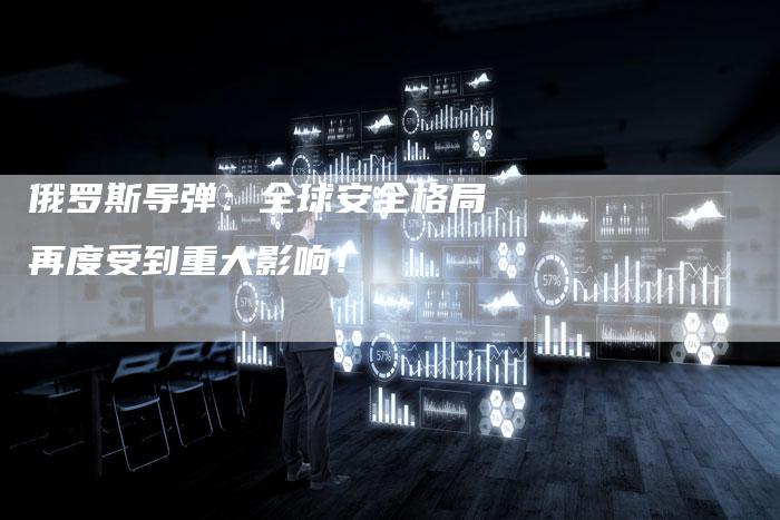 俄罗斯导弹：全球安全格局再度受到重大影响！