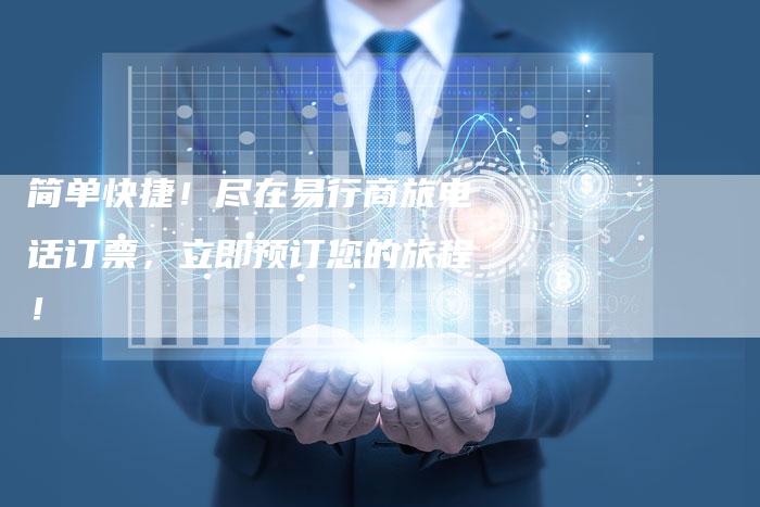 简单快捷！尽在易行商旅电话订票，立即预订您的旅程！-速发外链网