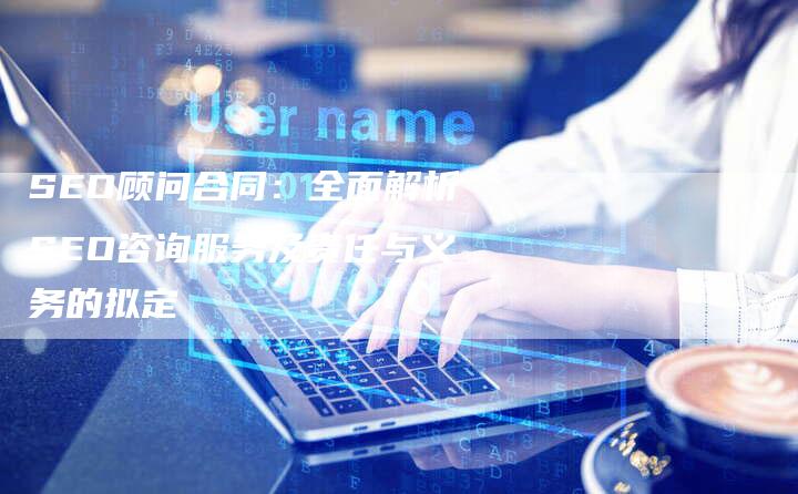 SEO顾问合同：全面解析SEO咨询服务及责任与义务的拟定-速发外链网