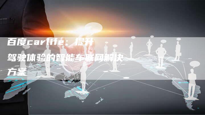 百度carlife：提升驾驶体验的智能车联网解决方案