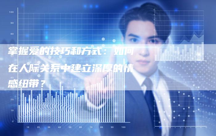 掌握爱的技巧和方式：如何在人际关系中建立深厚的情感纽带？