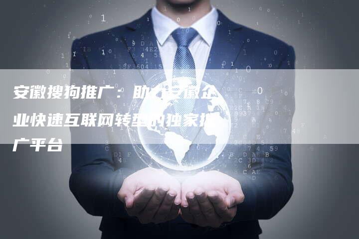 安徽搜狗推广：助力安徽企业快速互联网转型的独家推广平台-速发外链网