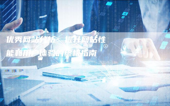 优秀网站分析：提升网站性能和用户体验的终极指南