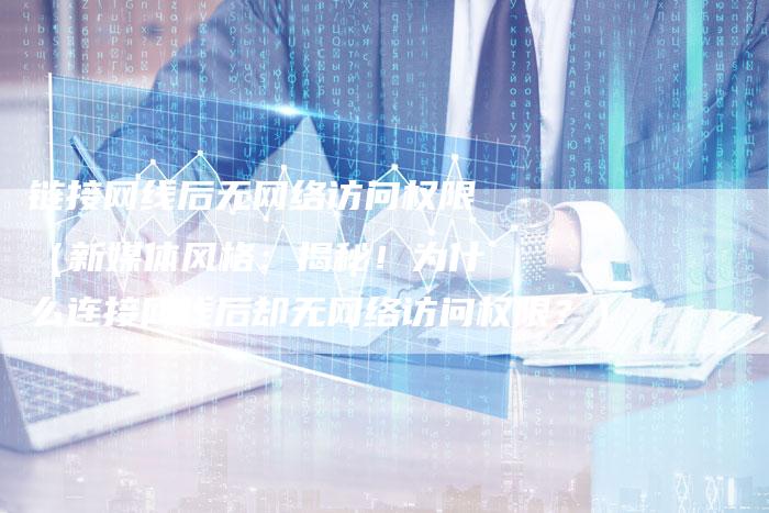 链接网线后无网络访问权限（新媒体风格：揭秘！为什么连接网线后却无网络访问权限？）