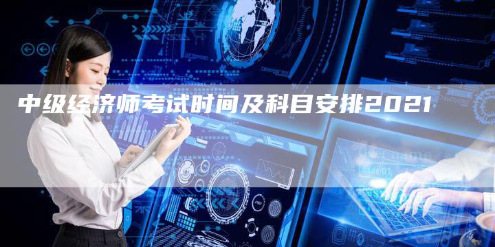 中级经济师考试时间及科目安排2021