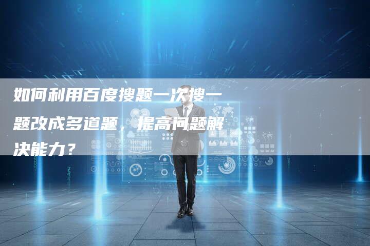 如何利用百度搜题一次搜一题改成多道题，提高问题解决能力？-速发外链网