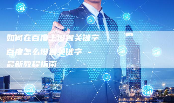 如何在百度上设置关键字 百度怎么设置关键字 - 最新教程指南