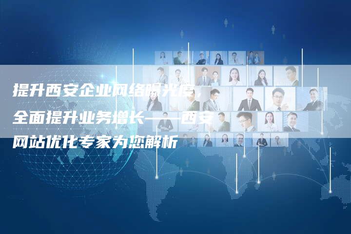 提升西安企业网络曝光度，全面提升业务增长——西安网站优化专家为您解析