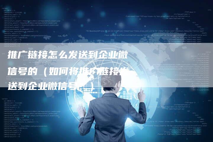 推广链接怎么发送到企业微信号的（如何将推广链接发送到企业微信号？）