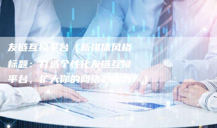 友链互换平台（新媒体风格标题：打造个性化友链互换平台，扩大你的网络影响力！）-速发外链网