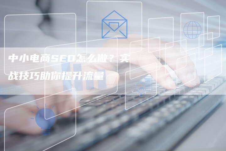 中小电商SEO怎么做?实战技巧助你提升流量-速发外链网