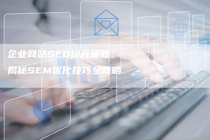 企业网站SEO提升策略：揭秘SEM优化技巧全攻略-速发外链网