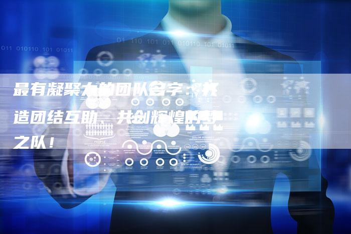 最有凝聚力的团队名字：打造团结互助、共创辉煌的梦之队！-速发外链网