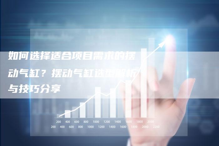如何选择适合项目需求的摆动气缸？摆动气缸选型解析与技巧分享