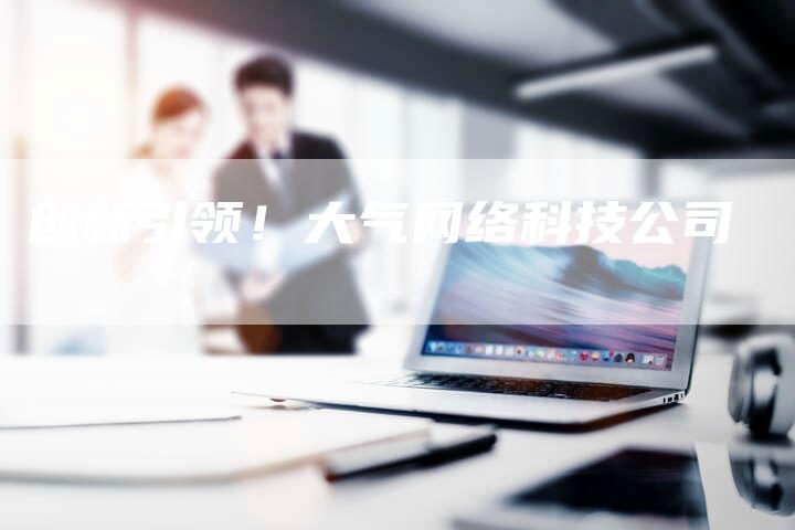 创新引领!大气网络科技公司-速发外链网