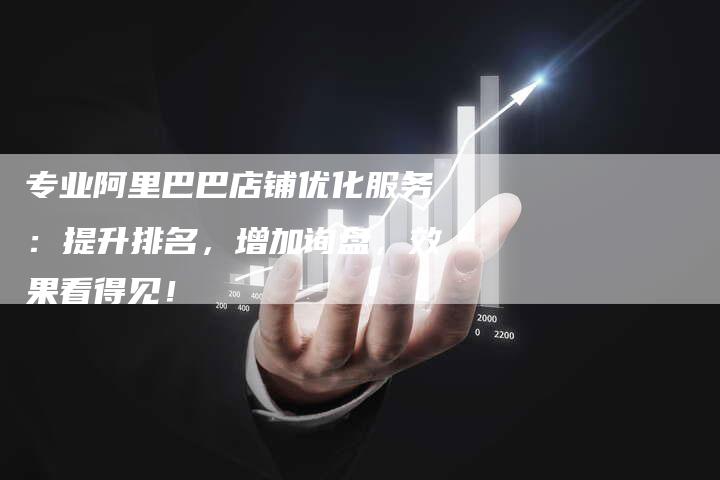 专业阿里巴巴店铺优化服务：提升排名，增加询盘，效果看得见！