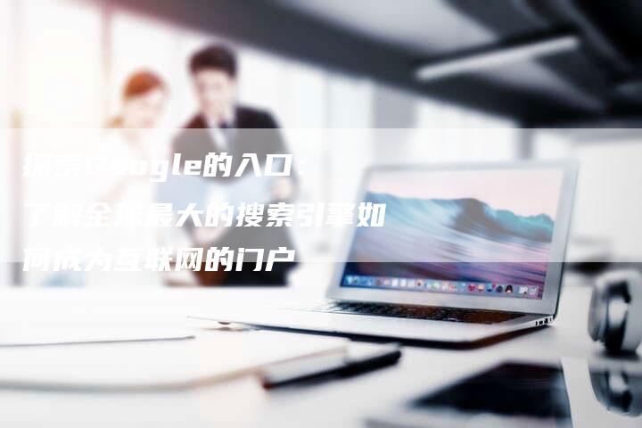 探索Google的入口：了解全球最大的搜索引擎如何成为互联网的门户-速发外链网