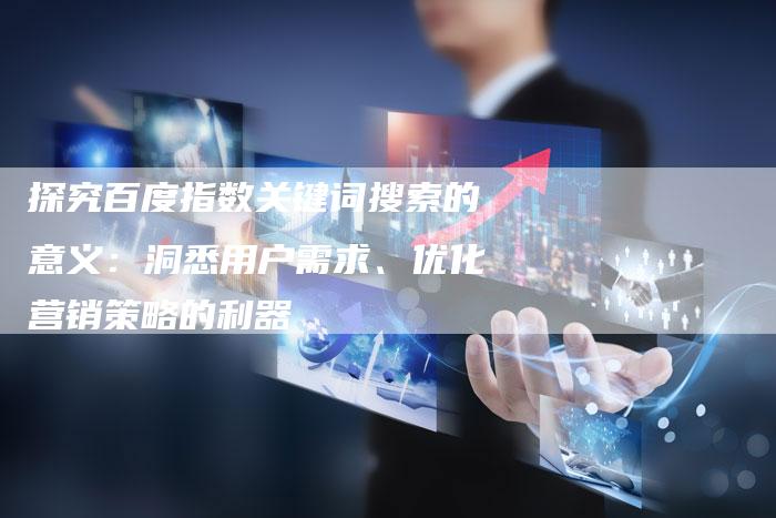 探究百度指数关键词搜索的意义：洞悉用户需求、优化营销策略的利器