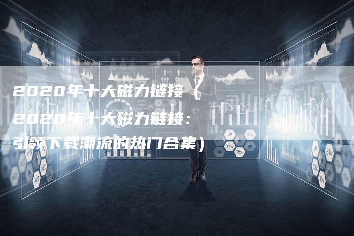 2020年十大磁力链接（2020年十大磁力链接：引领下载潮流的热门合集）