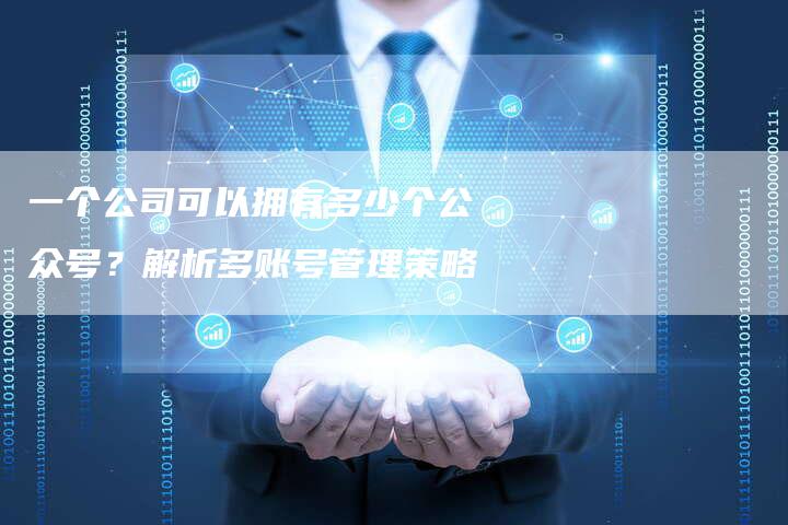 一个公司可以拥有多少个公众号？解析多账号管理策略-速发外链网