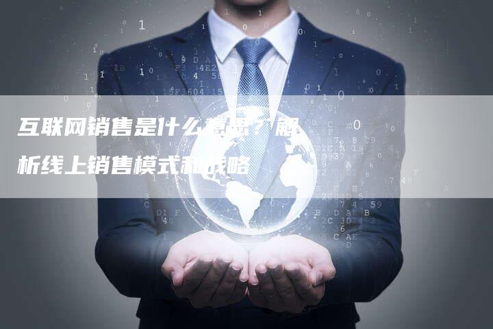 互联网销售是什么意思？解析线上销售模式和战略