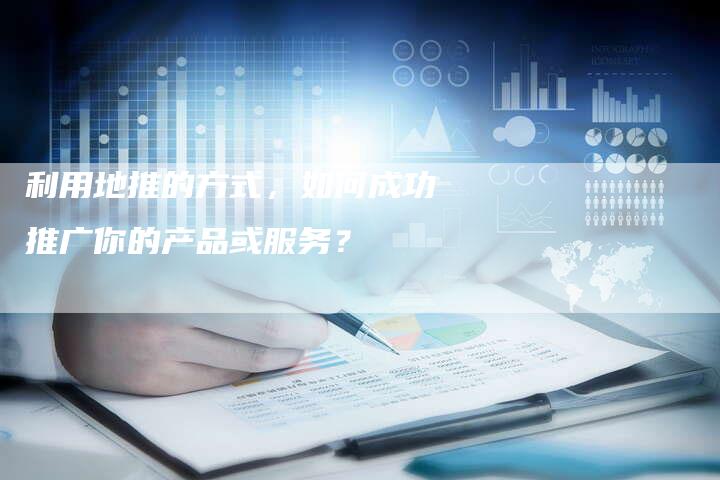 利用地推的方式，如何成功推广你的产品或服务？