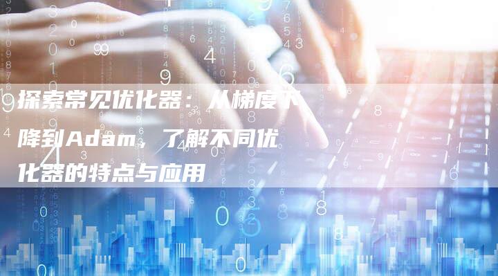 探索常见优化器：从梯度下降到Adam，了解不同优化器的特点与应用