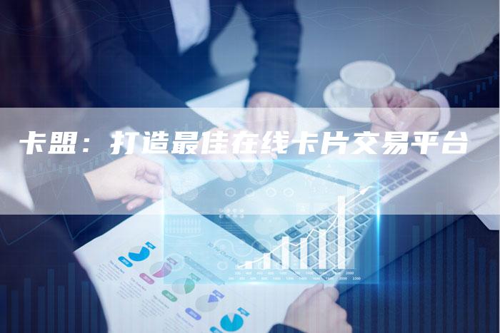 卡盟：打造最佳在线卡片交易平台
