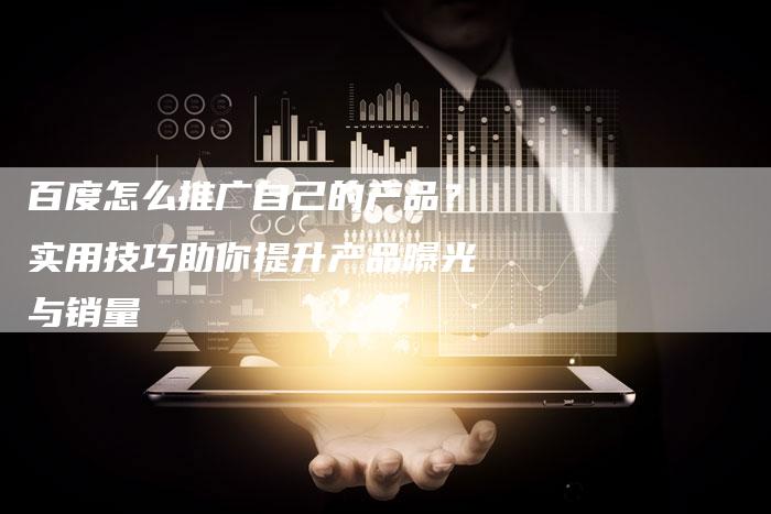 百度怎么推广自己的产品？实用技巧助你提升产品曝光与销量