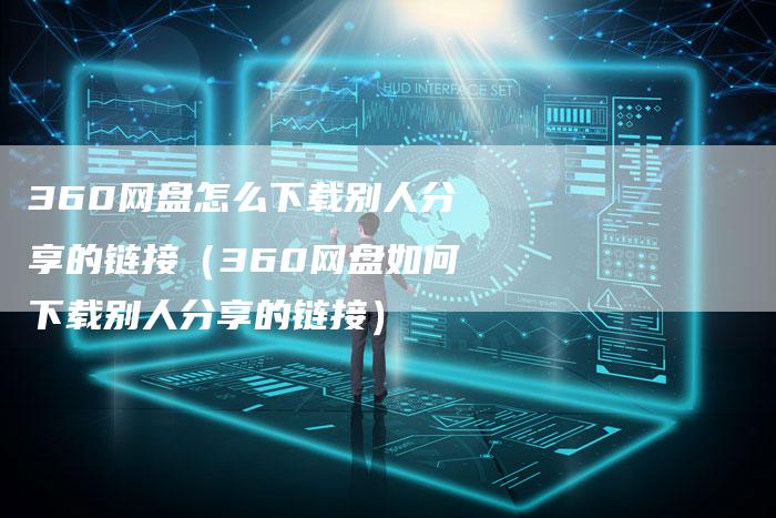 360网盘怎么下载别人分享的链接（360网盘如何下载别人分享的链接）