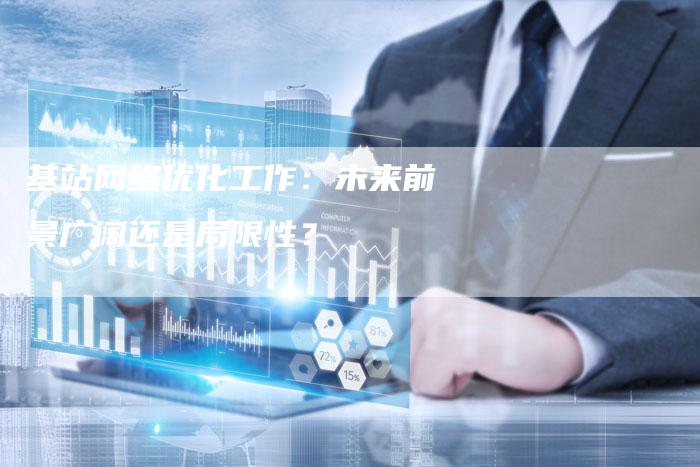 基站网络优化工作：未来前景广阔还是局限性？