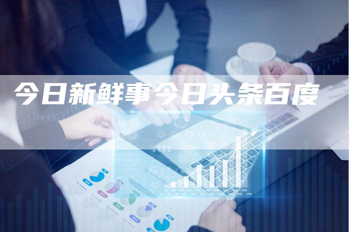 今日新鲜事今日头条百度-速发外链网