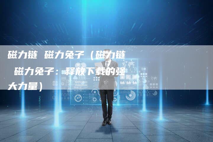 磁力链 磁力兔子（磁力链 磁力兔子：释放下载的强大力量）-速发外链网