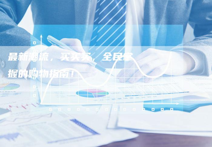 最新潮流，买买买，全民掌握的购物指南！-速发外链网