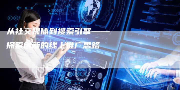 从社交媒体到搜索引擎——探索创新的线上推广思路-速发外链网