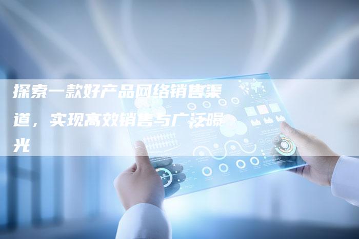 探索一款好产品网络销售渠道，实现高效销售与广泛曝光-速发外链网