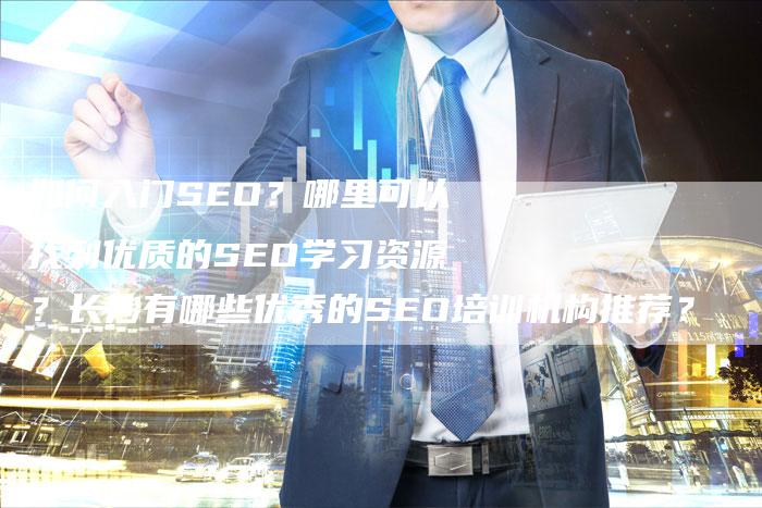 如何入门SEO？哪里可以找到优质的SEO学习资源？长沙有哪些优秀的SEO培训机构推荐？