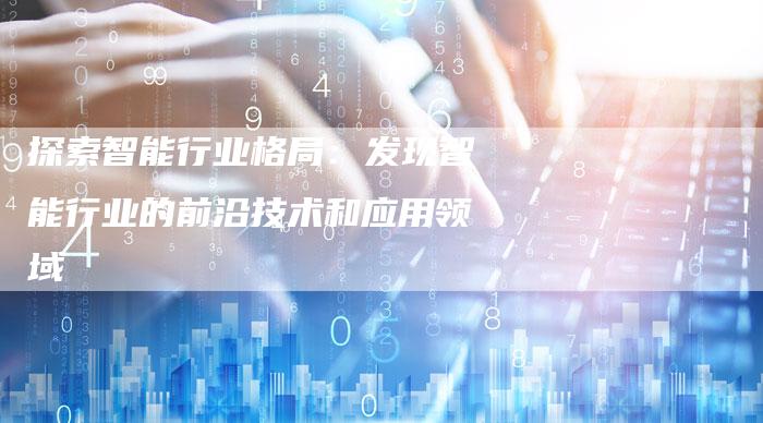 探索智能行业格局：发现智能行业的前沿技术和应用领域
