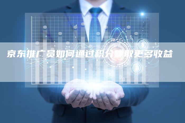 京东推广员如何通过积分赚取更多收益-速发外链网