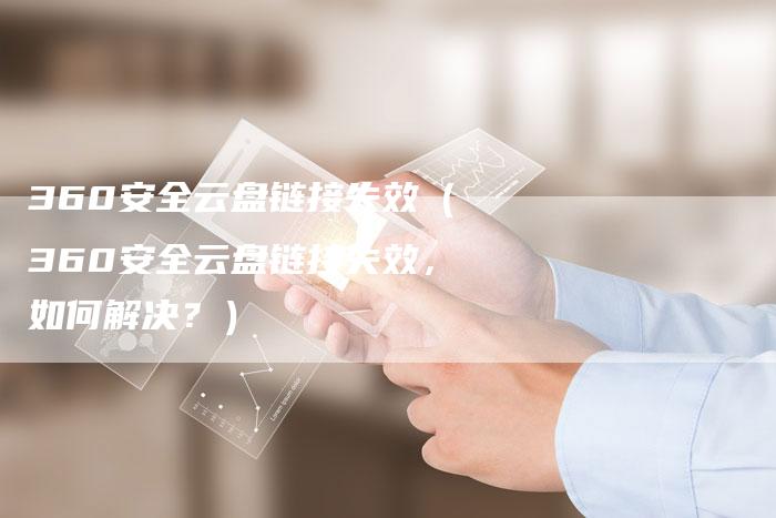 360安全云盘链接失效（360安全云盘链接失效，如何解决？）-速发外链网