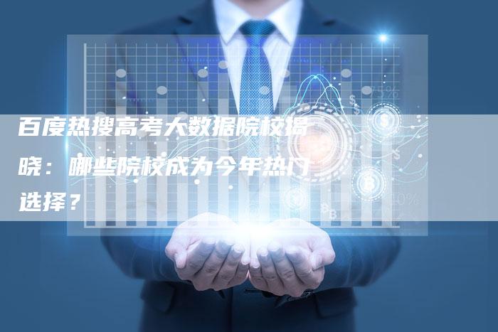 百度热搜高考大数据院校揭晓：哪些院校成为今年热门选择？-速发外链网