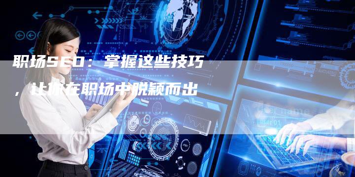 职场SEO：掌握这些技巧，让你在职场中脱颖而出