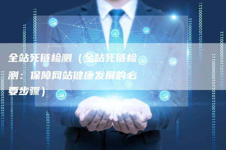 全站死链检测（全站死链检测：保障网站健康发展的必要步骤）-速发外链网