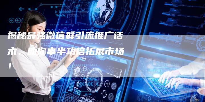 揭秘最强微信群引流推广话术，助你事半功倍拓展市场！-速发外链网
